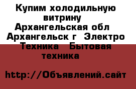 Купим холодильную-витрину - Архангельская обл., Архангельск г. Электро-Техника » Бытовая техника   